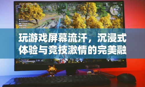 屏幕流汗，沉浸式體驗(yàn)與競(jìng)技激情的完美融合