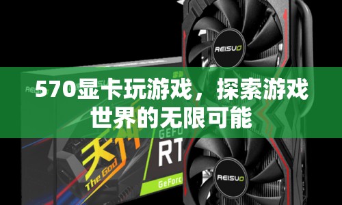 570顯卡，解鎖游戲世界的無(wú)限可能