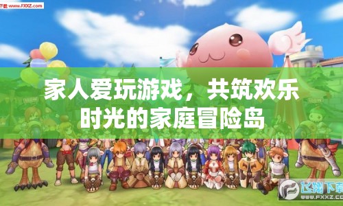 家庭歡樂時(shí)光，共筑冒險(xiǎn)島，共享游戲樂趣