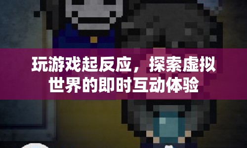 探索虛擬世界的即時互動體驗(yàn)，游戲引發(fā)的反應(yīng)與體驗(yàn)