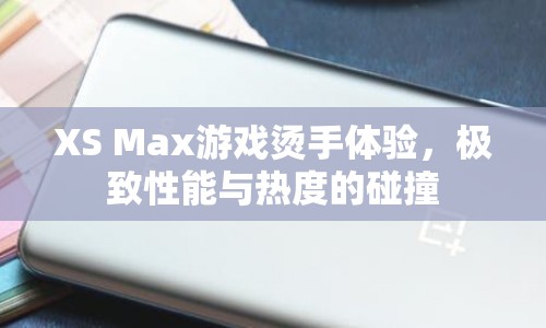 XS Max游戲性能與熱度碰撞，燙手體驗揭秘