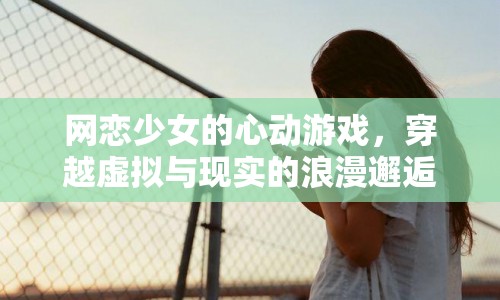 網(wǎng)戀少女的心動(dòng)之旅，虛擬與現(xiàn)實(shí)交織的浪漫邂逅