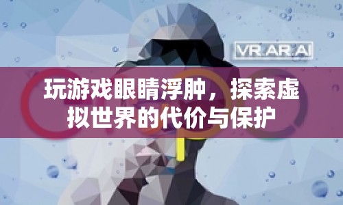 玩游戲致眼睛浮腫，探索虛擬世界的代價與保護(hù)