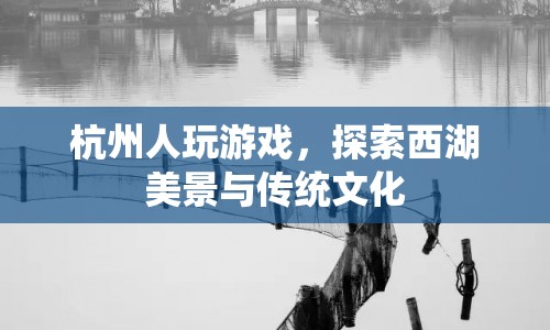 西湖美景與傳統(tǒng)文化，杭州人玩游戲探索之旅