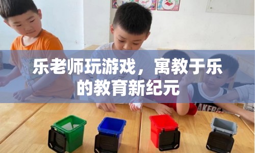 寓教于樂，樂老師游戲開啟教育新紀(jì)元