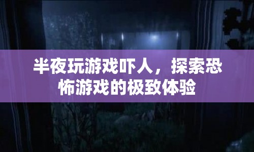 探索恐怖游戲的極致體驗，半夜玩游戲的驚悚之旅