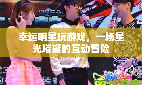 幸運明星閃耀，星光璀璨互動冒險游戲開啟！