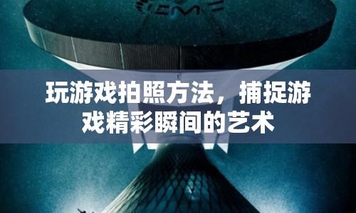 游戲攝影，捕捉精彩瞬間的藝術(shù)