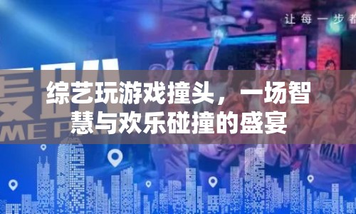 綜藝玩游戲撞頭，智慧與歡樂碰撞的盛宴