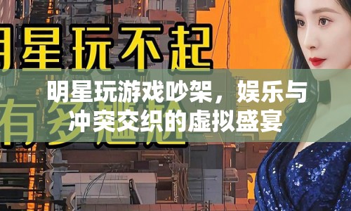 明星游戲吵架，虛擬盛宴中的娛樂與沖突