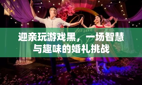 智慧與趣味并存的婚禮挑戰(zhàn)，迎親玩游戲黑