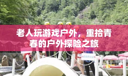 老人戶外探險，重拾青春的戶外游戲之旅