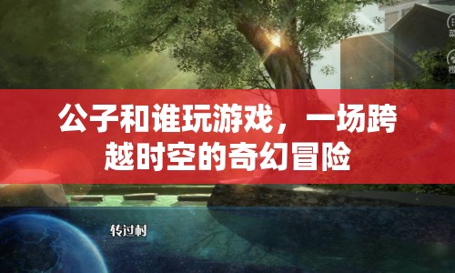 一場(chǎng)跨越時(shí)空的奇幻冒險(xiǎn)，公子與誰(shuí)共游？