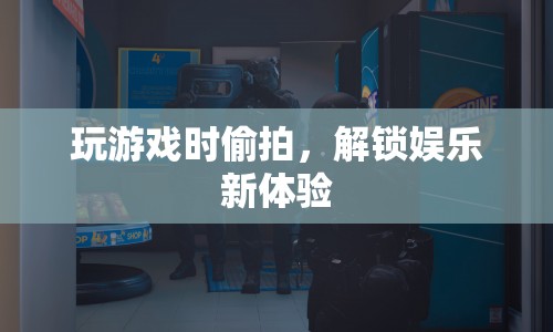 游戲偷拍，解鎖娛樂(lè)新體驗(yàn)