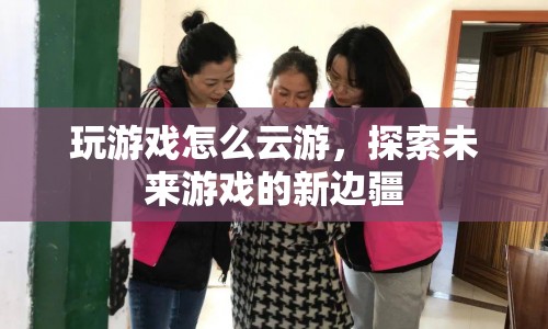 云游未來，探索游戲新邊疆的無限可能