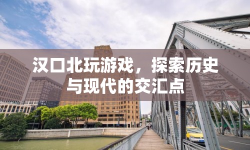 漢口北，探索歷史與現(xiàn)代的交匯點(diǎn)
