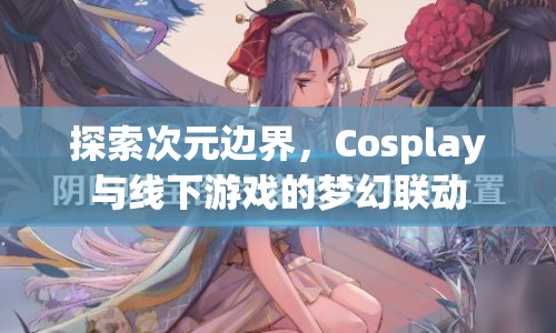 次元邊界探索，Cosplay與線下游戲的夢幻聯(lián)動