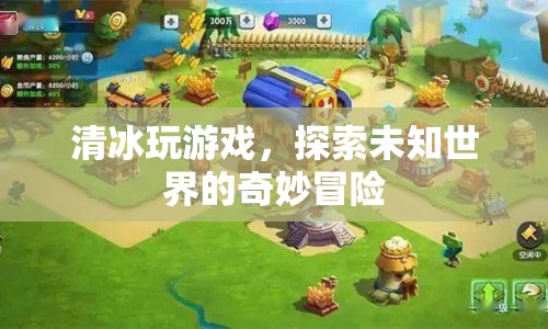 清冰的奇妙冒險，探索未知世界的游戲之旅