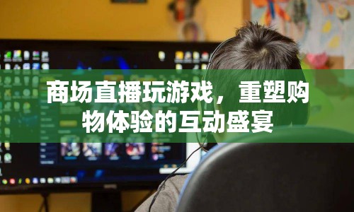 重塑購(gòu)物體驗(yàn)，商場(chǎng)直播玩游戲的互動(dòng)盛宴