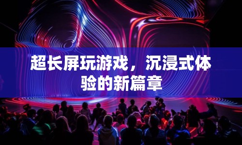 超長屏開啟沉浸式游戲體驗(yàn)新篇章