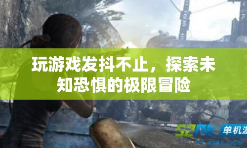 探索未知恐懼的極限冒險(xiǎn)，玩游戲發(fā)抖不止