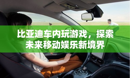 比亞迪車內(nèi)游戲，探索未來移動娛樂新境界