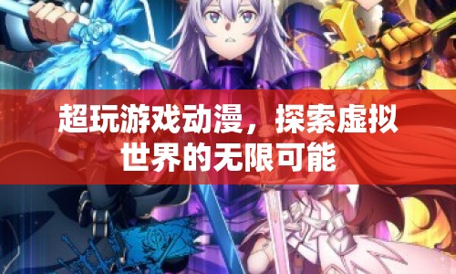 探索虛擬世界的無(wú)限可能，超玩游戲動(dòng)漫的魅力