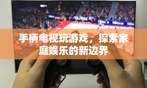 探索家庭娛樂新境界，手柄電視游戲革命