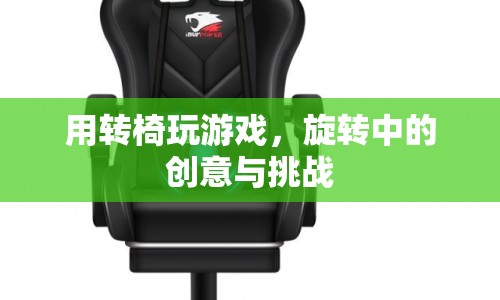 轉(zhuǎn)椅上的創(chuàng)意挑戰(zhàn)，玩轉(zhuǎn)游戲新體驗