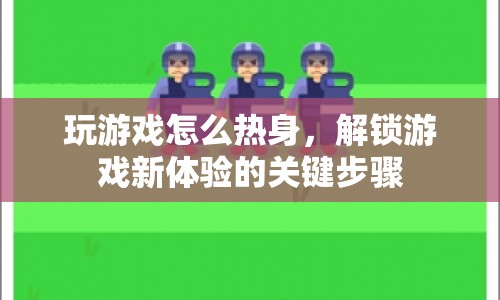 游戲前熱身，解鎖新體驗(yàn)的關(guān)鍵步驟