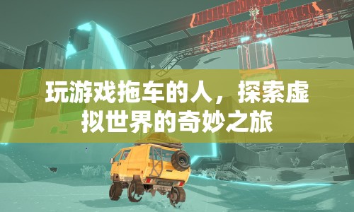 探索虛擬世界的奇妙之旅，玩游戲拖車的人