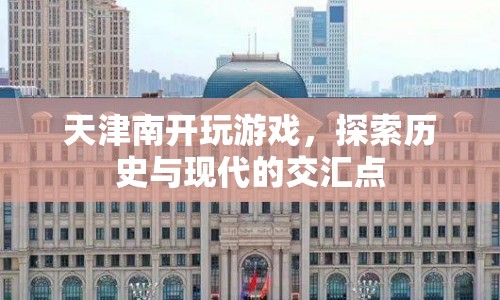 天津南開，探索歷史與現(xiàn)代的交匯點