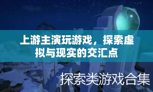 上游主演探索虛擬與現(xiàn)實交匯點，游戲世界中的精彩演繹！