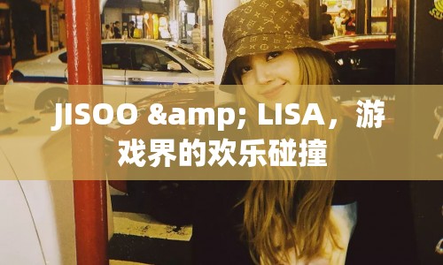 JISOO與LISA攜手，游戲界歡樂碰撞