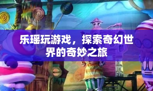 樂瑤的奇幻世界之旅，探索奇妙的游戲世界