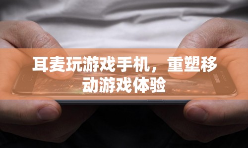 耳麥玩游戲手機(jī)，重塑移動(dòng)游戲體驗(yàn)
