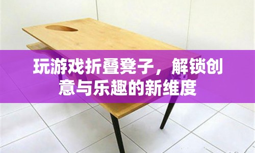 折疊凳子解鎖游戲新玩法，創(chuàng)意與樂趣并存
