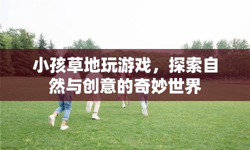 探索自然與創(chuàng)意的奇妙世界，小孩草地玩游戲