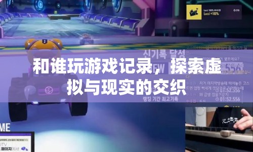 探索虛擬與現(xiàn)實(shí)的交織，游戲記錄中的奇妙旅程