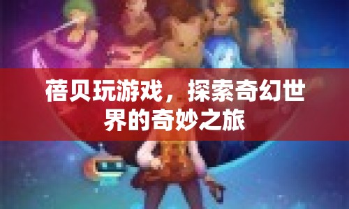 蓓貝的奇幻世界之旅，探索奇妙游戲世界