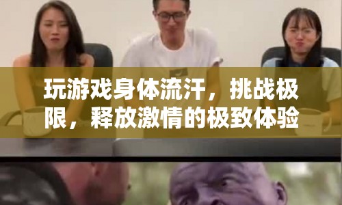 挑戰(zhàn)極限，玩游戲身體流汗，釋放激情的極致體驗(yàn)
