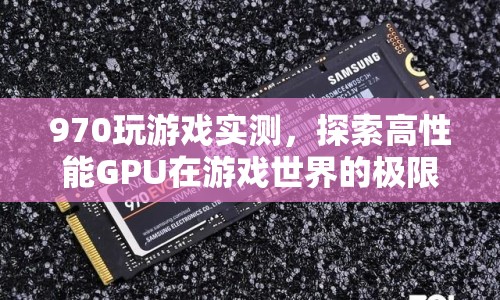 970顯卡游戲?qū)崪y，探索高性能GPU的極限表現(xiàn)