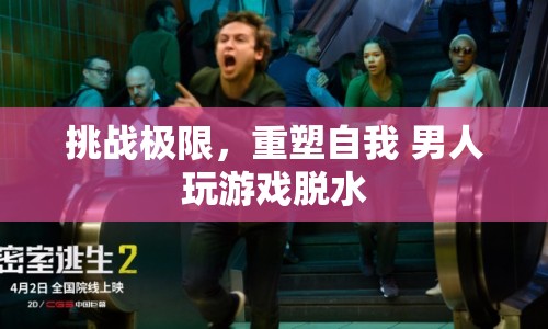 男人玩游戲脫水，挑戰(zhàn)極限，重塑自我