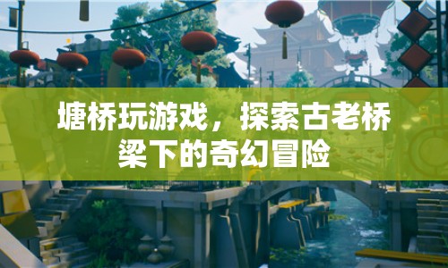 探索塘橋下的奇幻冒險(xiǎn)，一場(chǎng)古老橋梁下的游戲之旅