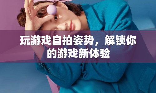 解鎖游戲新體驗(yàn)，自拍姿勢(shì)大揭秘