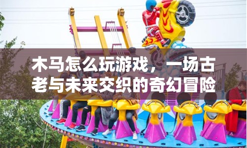 木馬奇緣，古老與未來交織的奇幻游戲冒險