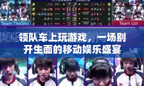領(lǐng)隊(duì)車上玩游戲，一場移動娛樂盛宴的歡樂啟程