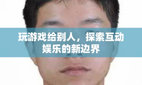 探索互動娛樂新邊界，玩游戲給別人