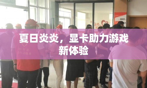 夏日顯卡助力，游戲新體驗(yàn)來襲