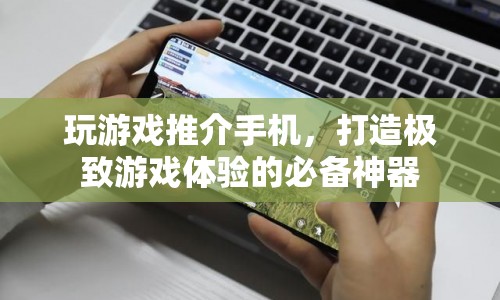 打造極致游戲體驗，推介最適合玩游戲的手機